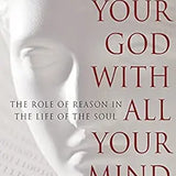 (Book) Love Your God with All Your Mind: The Role of Reason in the Life of the Soul